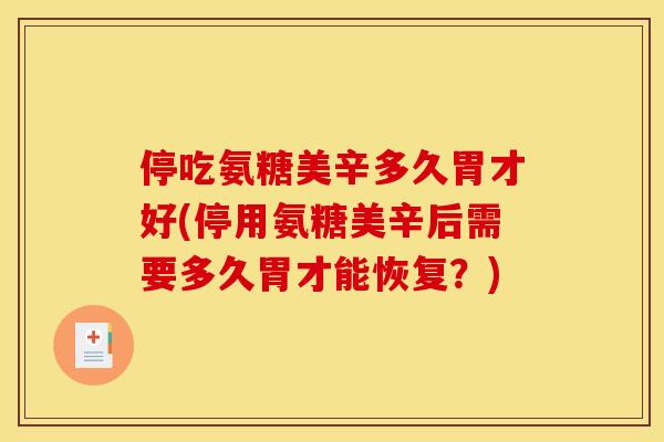 停吃氨糖美辛多久胃才好(停用氨糖美辛后需要多久胃才能恢复？)