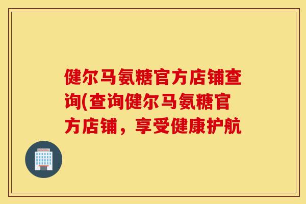 健尔马氨糖官方店铺查询(查询健尔马氨糖官方店铺，享受健康护航