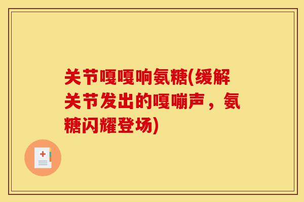 关节嘎嘎响氨糖(缓解关节发出的嘎嘣声，氨糖闪耀登场)