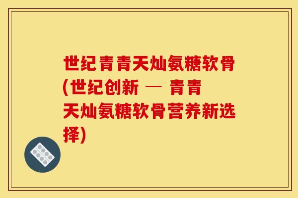 世纪青青天灿氨糖软骨(世纪创新 ─ 青青天灿氨糖软骨营养新选择)