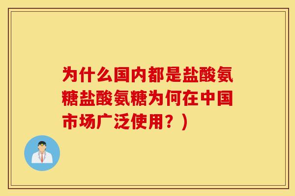 为什么国内都是盐酸氨糖盐酸氨糖为何在中国市场广泛使用？)