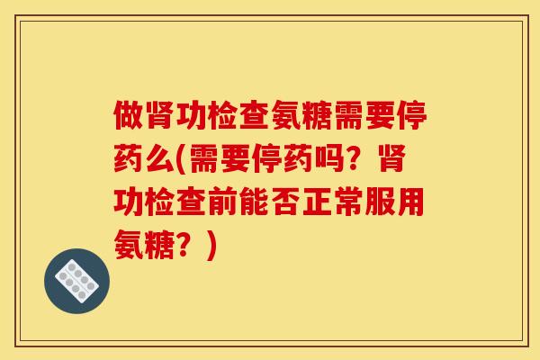 做肾功检查氨糖需要停药么(需要停药吗？肾功检查前能否正常服用氨糖？)