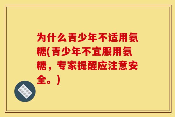 为什么青少年不适用氨糖(青少年不宜服用氨糖，专家提醒应注意安全。)
