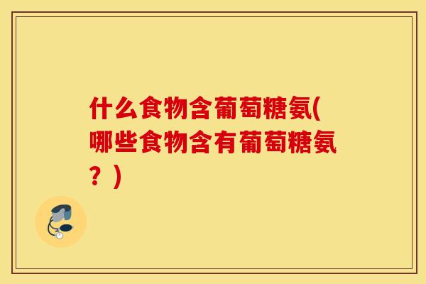 什么食物含葡萄糖氨(哪些食物含有葡萄糖氨？)