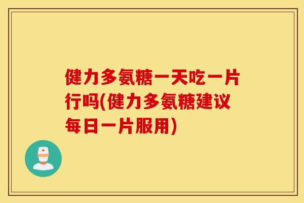 健力多氨糖一天吃一片行吗(健力多氨糖建议每日一片服用)