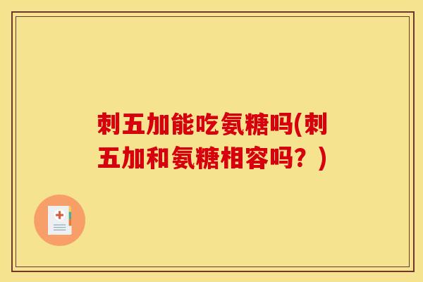 刺五加能吃氨糖吗(刺五加和氨糖相容吗?) 刺五加能吃氨糖吗(刺五加和氨糖相容吗?)