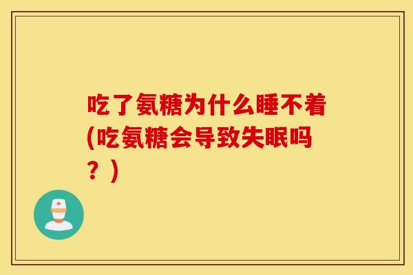 吃了氨糖为什么睡不着(吃氨糖会导致失眠吗?) 吃了氨糖为什么睡不着(吃氨糖会导致失眠吗?)