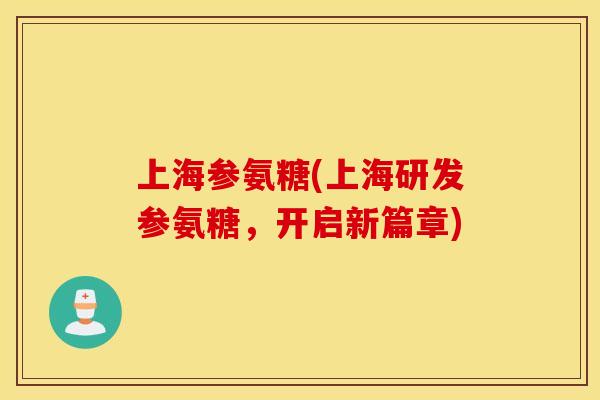上海参氨糖(上海研发参氨糖，开启新篇章)