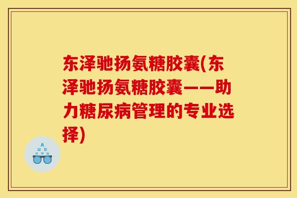 东泽驰扬氨糖胶囊(东泽驰扬氨糖胶囊——助力糖尿病管理的专业选择) 东泽驰扬氨糖胶囊(东泽驰扬氨糖胶囊——助力糖尿病管理的专业选择)