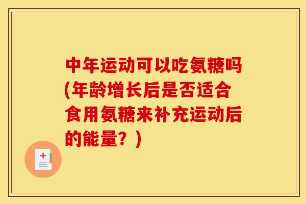 中年运动可以吃氨糖吗(年龄增长后是否适合食用氨糖来补充运动后的能量？)