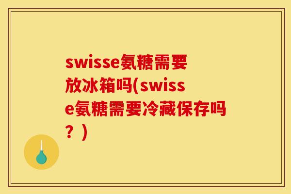 swisse氨糖需要放冰箱吗(swisse氨糖需要冷藏保存吗？)