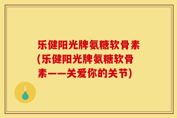 乐健阳光牌氨糖软骨素(乐健阳光牌氨糖软骨素——关爱你的关节)