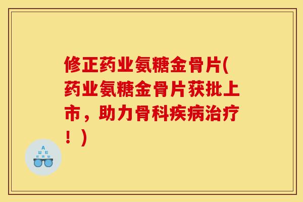 修正药业氨糖金骨片(药业氨糖金骨片获批上市，助力骨科疾病治疗！)
