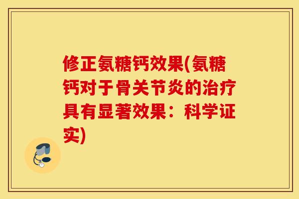 修正氨糖钙效果(氨糖钙对于骨关节炎的治疗具有显著效果：科学证实)