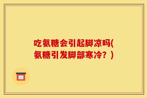 吃氨糖会引起脚凉吗(氨糖引发脚部寒冷？)