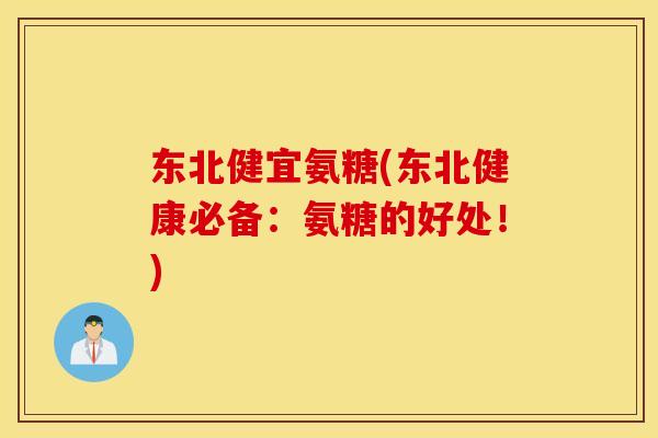 东北健宜氨糖(东北健康必备：氨糖的好处！)