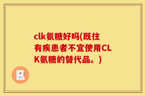 clk氨糖好吗(既往有疾患者不宜使用CLK氨糖的替代品。)