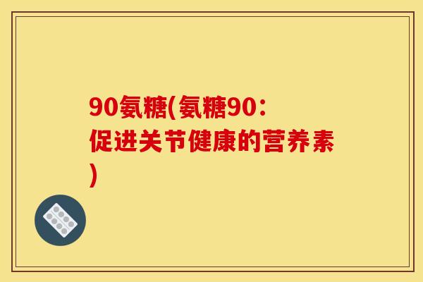 90氨糖(氨糖90：促进关节健康的营养素)