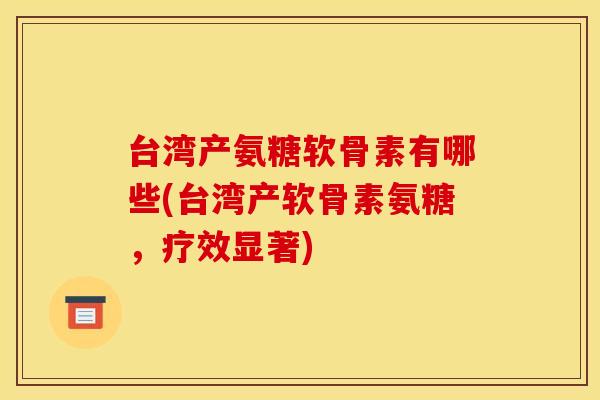 台湾产氨糖软骨素有哪些(台湾产软骨素氨糖，疗效显著)