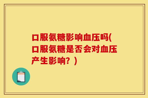 口服氨糖影响血压吗(口服氨糖是否会对血压产生影响？)