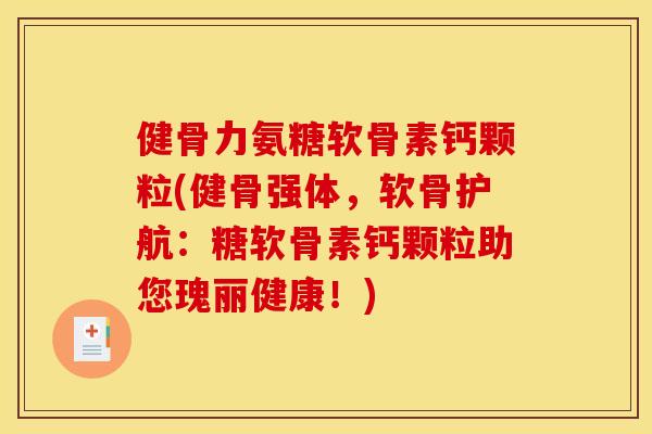 健骨力氨糖软骨素钙颗粒(健骨强体，软骨护航：糖软骨素钙颗粒助您瑰丽健康！)