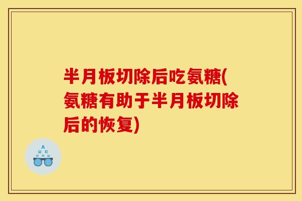 半月板切除后吃氨糖(氨糖有助于半月板切除后的恢复)