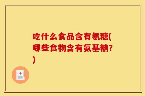吃什么食品含有氨糖(哪些食物含有氨基糖？)