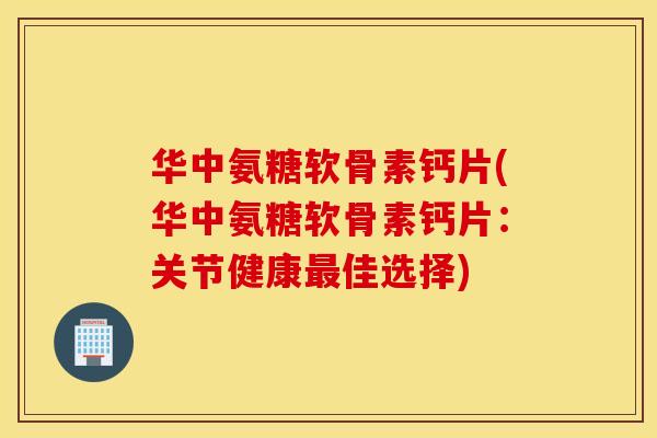 华中氨糖软骨素钙片(华中氨糖软骨素钙片：关节健康最佳选择)