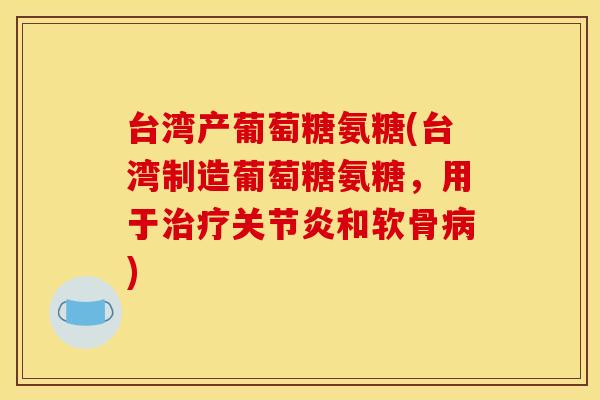 台湾产葡萄糖氨糖(台湾制造葡萄糖氨糖，用于治疗关节炎和软骨病)