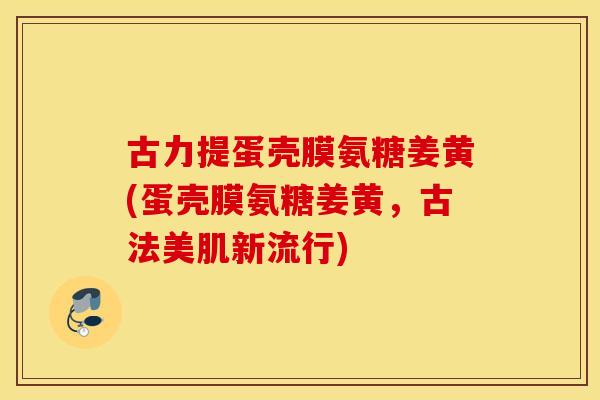 古力提蛋壳膜氨糖姜黄(蛋壳膜氨糖姜黄,古法美肌新流行) 古力提蛋壳膜氨糖姜黄(蛋壳膜氨糖姜黄,古法美肌新流行)