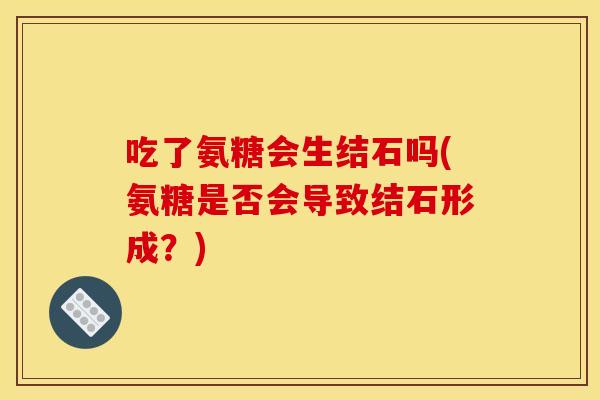 吃了氨糖会生结石吗(氨糖是否会导致结石形成？)