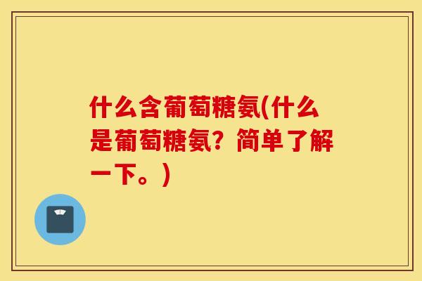 什么含葡萄糖氨(什么是葡萄糖氨？简单了解一下。)