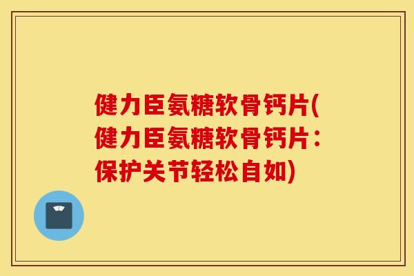 健力臣氨糖软骨钙片(健力臣氨糖软骨钙片：保护关节轻松自如)