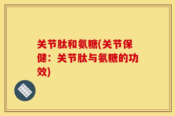 关节肽和氨糖(关节保健：关节肽与氨糖的功效)