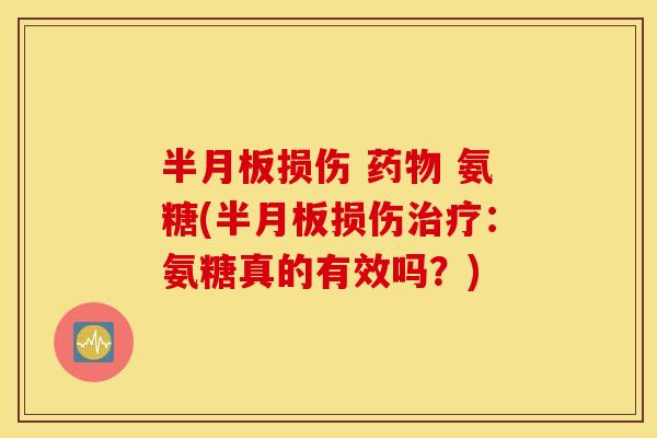 半月板损伤 药物 氨糖(半月板损伤治疗：氨糖真的有效吗？)