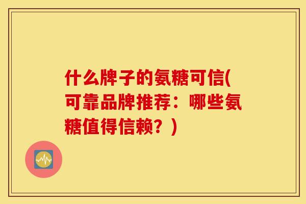什么牌子的氨糖可信(可靠品牌推荐：哪些氨糖值得信赖？)