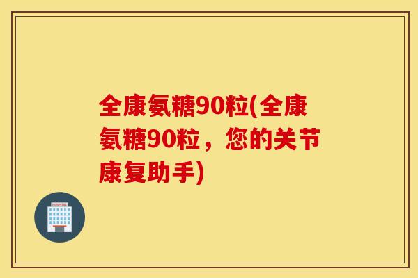 全康氨糖90粒(全康氨糖90粒，您的关节康复助手)
