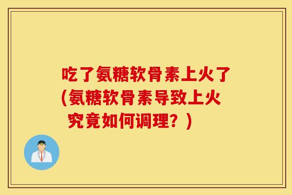 吃了氨糖软骨素上火了(氨糖软骨素导致上火 究竟如何调理？)