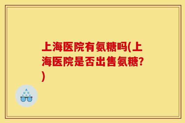 上海医院有氨糖吗(上海医院是否出售氨糖？)