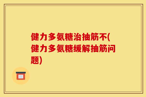健力多氨糖治抽筋不(健力多氨糖缓解抽筋问题)