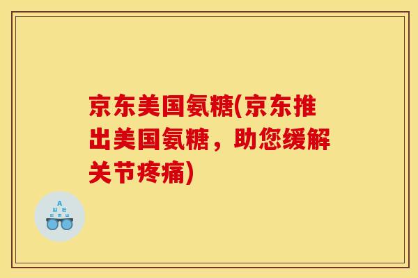 京东美国氨糖(京东推出美国氨糖，助您缓解关节疼痛)
