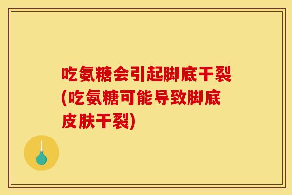 吃氨糖会引起脚底干裂(吃氨糖可能导致脚底皮肤干裂)