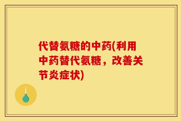 代替氨糖的中药(利用中药替代氨糖，改善关节炎症状)