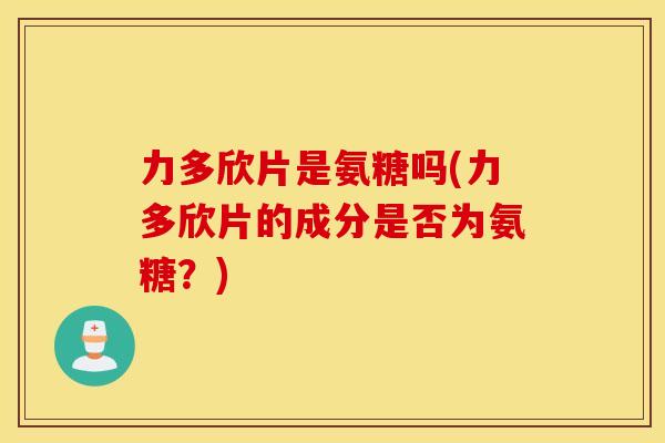 力多欣片是氨糖吗(力多欣片的成分是否为氨糖？)