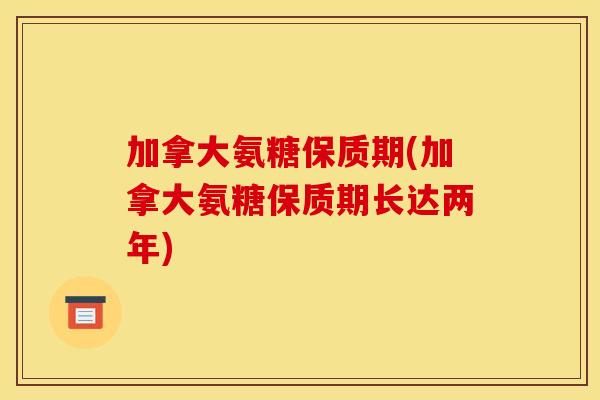 加拿大氨糖保质期(加拿大氨糖保质期长达两年)