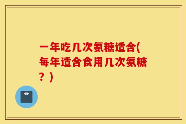 一年吃几次氨糖适合(每年适合食用几次氨糖？)