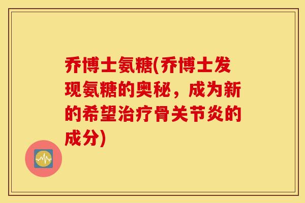 乔博士氨糖(乔博士发现氨糖的奥秘，成为新的希望治疗骨关节炎的成分)