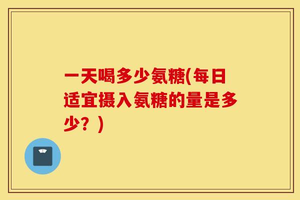 一天喝多少氨糖(每日适宜摄入氨糖的量是多少？)