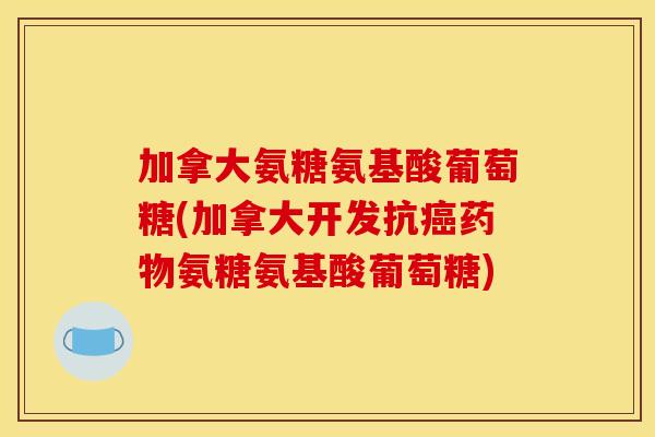 加拿大氨糖氨基酸葡萄糖(加拿大开发抗癌药物氨糖氨基酸葡萄糖)
