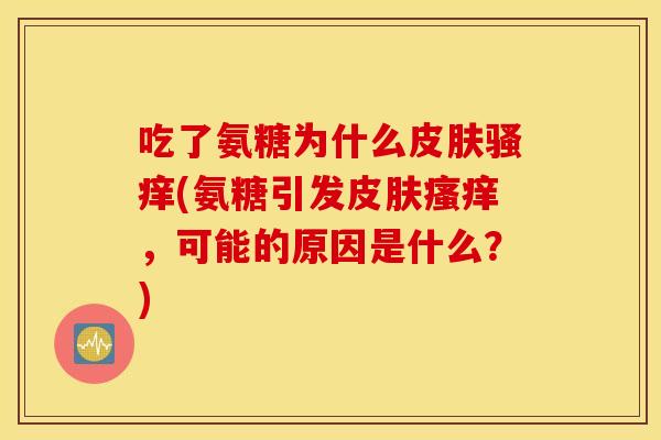 吃了氨糖为什么皮肤骚痒(氨糖引发皮肤瘙痒，可能的原因是什么？)